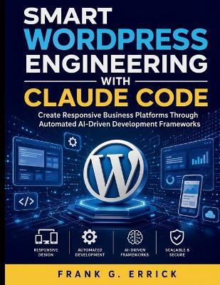 Smart WordPress Engineering With Claude Code: Create Responsive Business Platforms Through Automated AI-Driven Development Frameworks - Frank G Errick - cover