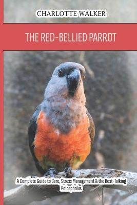 The Red-Bellied Parrot: A Complete Guide to Care, Stress Management & the Best-Talking Poicephalus - Charlotte Walker - cover