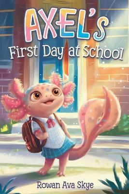 Axel's First Day at School: An Axolotl Adventure About Courage, Friendship, and New Beginnings - Rowan Ava Skye - cover