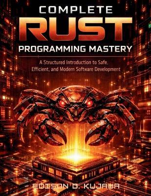 Complete Rust Programming Mastery: A Structured Introduction to Safe, Efficient, and Modern Software Development - Edison D Kujawa - cover