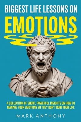 Biggest Life Lessons on Emotions: A Collection of Short, Powerful Insights on How To Manage Your Emotions So They Don't Ruin Your Life - Mark Anthony - cover