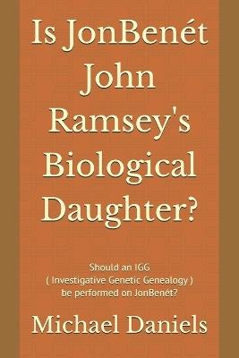 Is JonBenét John Ramsey's Biological Daughter?: Should an IGG ( Investigative Genetic Genealogy ) be performed on JonBenét? - Michael Daniels - cover