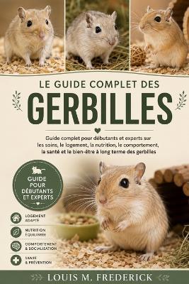 Le Guide Complet Des Gerbilles: Guide complet pour débutants et experts sur les soins, le logement, la nutrition, le comportement, la santé et le bien-être à long terme des gerbilles - Louis M Frederick - cover