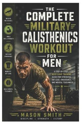 The Complete Military Calisthenics Workout For Men: A Step-by-Step Boot Camp Training Guide for Strength, Fat Loss, Endurance, and Mental Toughness - Mason Smith - cover