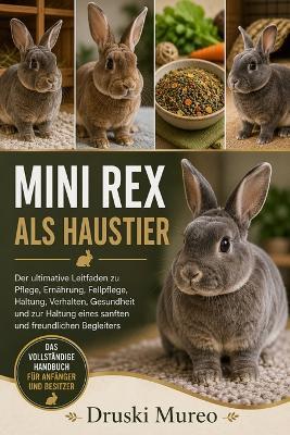 Mini Rex ALS Haustier: Der ultimative Leitfaden zu Pflege, Ernährung, Fellpflege, Haltung, Verhalten, Gesundheit und zur Haltung eines sanften und freundlichen Begleiters - Druski Mureo - cover