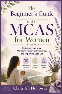 The Beginner's Guide to MCAS for Women: Reducing Flare-Ups, Managing Histamine Intolerance, and Improving Daily Life - Clara M Holloway - cover
