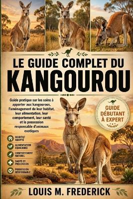 Le Guide Complet Du Kangourou: Guide pratique sur les soins à apporter aux kangourous, l'aménagement de leur habitat, leur alimentation, leur comportement, leur santé et la possession responsable d'animaux exotiques - Louis M Frederick - cover