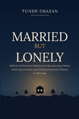 Married But Lonely: Biblical and Practical Solutions for Reconnecting Hearts, Restoring Intimacy, and Healing Emotional Distance in Marriage - Tunde Obasan - cover