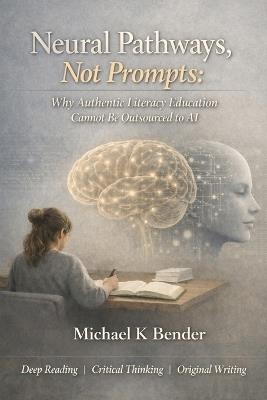 Neural Pathways, Not Prompts: Why Authentic Literacy Education Cannot Be Outsourced to AI - Michael Bender - cover