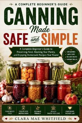 Canning Made Safe and Simple: A Complete Beginner's Guide to Preserving Food, Stocking Your Pantry, and Enjoying Homemade Recipes Year Round - Clara Mae Whitfield - cover
