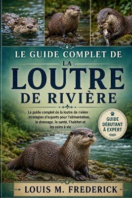 Le Guide Complet de la Loutre de Rivière: Le guide complet de la loutre de rivière: stratégies d'experts pour l'alimentation, le dressage, la santé, l'habitat et les soins à vie - Louis M Frederick - cover