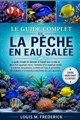 Le Guide Complet de la Pêche En Eau Salée: Le guide complet du débutant à l'expert pour la mise en place d'un aquarium marin, l'entretien d'un aquarium récifal, la nutrition des poissons, la chimie de l'eau, la prévention des maladies et la réussite à lon - Louis M Frederick - cover
