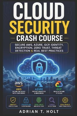 Cloud Security Crash Course: Secure Aws, Azure, Gcp, Identity, Encryption, Zero Trust, Threat Detection & Real Best Practices - Adrian T Holt - cover
