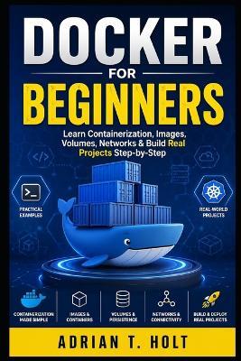 Docker for Beginners: Learn Containerization, Images, Volumes, Networks & Build Real Projects Step-by-Step - Adrian T Holt - cover