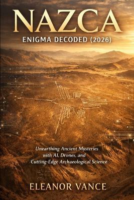Nazca: Enigma Decoded(2026): Unearthing Ancient Mysteries with AI, Drones, and Cutting-Edge Archaeological Science - Eleanor Vance - cover