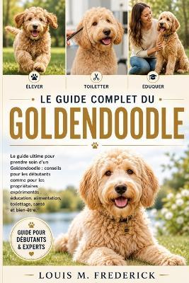 Le Guide Complet Du Goldendoodle: Le guide ultime pour prendre soin d'un Goldendoodle: conseils pour les débutants comme pour les propriétaires expérimentés: éducation, alimentation, toilettage, santé et bien-être. - Louis M Frederick - cover