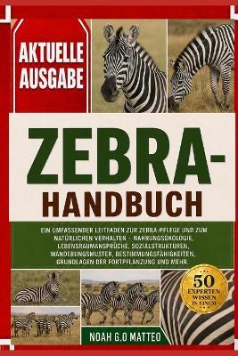 Zebra- Handbuch: Ein umfassender Leitfaden zur Zebra-Pflege und zum natürlichen Verhalten - Nahrungsökologie, Lebensraumansprüche, Sozialstrukturen, Wanderungsmuster, Bestimmungsfähigkeiten, Grundlagen der Fortpflanzung und mehr. - Noah G O Matteo - cover