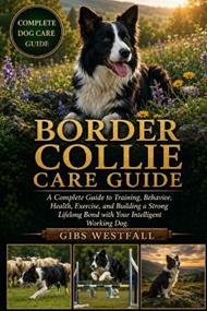 Border Collie Care Guide: A Complete Guide to Training, Behavior, Health, Exercise, and Building a Strong Lifelong Bond with Your Intelligent Working Dog.