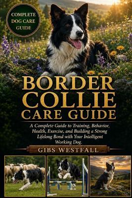 Border Collie Care Guide: A Complete Guide to Training, Behavior, Health, Exercise, and Building a Strong Lifelong Bond with Your Intelligent Working Dog. - Gibs Westfall - cover
