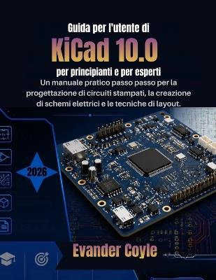Guida per l'utente di KiCad 10.0 per principianti e per esperti: Un manuale pratico passo passo per la progettazione di circuiti stampati, la creazione di schemi elettrici e le tecniche di layout. - Evander Coyle - cover