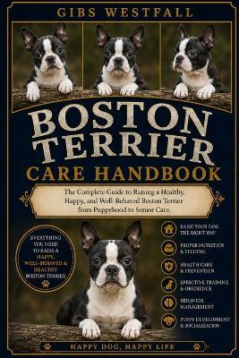 Boston Terrier Care Handbook: The Complete Guide to Raising a Healthy, Happy, and Well-Behaved Boston Terrier from Puppyhood to Senior Care. - Gibs Westfall - cover