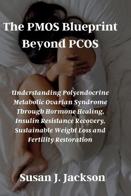 The PMOS Blueprint Beyond PCOS: Understanding Polyendocrine Metabolic Ovarian Syndrome Through Hormone Healing, Insulin Resistance Recovery, Sustainable Weight Loss and Fertility Restoration - Susan J Jackson - cover