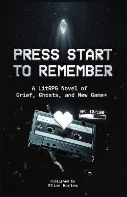 Press Start to Remember: A LitRPG Novel of Grief, Ghosts, and New Game+ - Hits LitRPG, Grief, New Game+ - Elias Harlem - cover