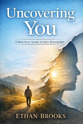 Uncovering You: A Practical Guide to Self-Discovery, Finding Clarity, and Building a Life That Feels Like Yours - Ethan Brooks - cover