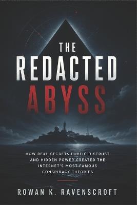The Redacted Abyss: How Real Secrets Public Distrust and Hidden Power Created the Internet's Most Famous Conspiracy Theories - Rowan K Ravenscroft - cover