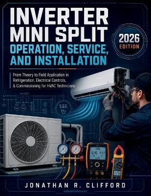 Inverter Mini Split Operation, Service, and Installation: From Theory to Field Application in Refrigeration, Electrical Controls, & Commissioning for HVAC Technicians - Jonathan R Clifford - cover
