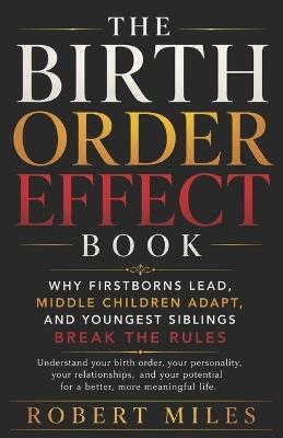 The Birth Order Effect Book: Why Firstborns Lead, Middle Children Adapt, and Youngest Siblings Break the Rules - Robert Miles - cover