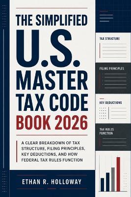 The Simplified U.S. Master Tax Code Book 2026: A Clear Breakdown of Tax Structure, Filing Principles, Key Deductions, and How Federal Tax Rules Function - Ethan R Holloway - cover
