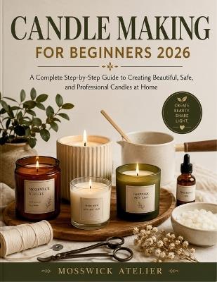 Candle Making for Beginners 2026: A Complete Step-by-Step Guide to Creating Beautiful, Safe, and Professional Candles at Home - Mosswick Atelier - cover