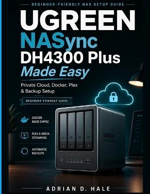 UGREEN NASync DH4300 Plus Made Easy: The Practical User Manual for Private Cloud Setup, Docker Installation, Media Streaming, Remote Access, RAID Configuration, File Backup, and NAS Troubleshooting - Adrian D Hale - cover