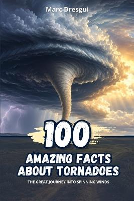 100 Amazing Facts About Tornadoes: The great journey into spinning winds - Marc Dresgui - cover