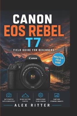 Canon EOS Rebel T7 Field Guide for Beginners: Real-World Shooting Tips, Camera Settings, and Photography Techniques - Alex Ritter - cover