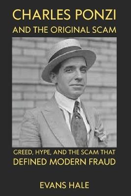 Charles Ponzi and the Original Scam: Greed, Hype, and the Scam That Defined Modern Fraud evans hale - Evans Hale - cover
