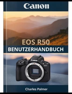 CANON EOS R50 Benutzerhandbuch: Ein umfassendes Handbuch - vom ersten Einschalten bis hin zu kinoreifen Videos und professioneller Fotografie - Charles Palmer - cover