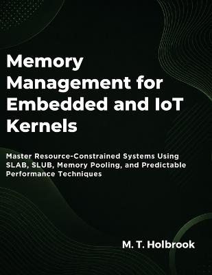 Memory Management For Embedded And Iot Kernels: Master Resource-Constrained Systems Using SLAB, SLUB, Memory Pooling, and Predictable Performance Techniques - M T Holbrook - cover