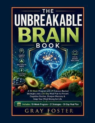 The Unbreakable Brain Book: A 10-Week Program with 21 Science-Backed Strategies and a 30-Day Meal Plan to Prevent Cognitive Decline, Sharpen Memory & Keep Your Mind Strong for Life - Gray Foster - cover