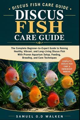 Discus Fish Care Guide: The Complete Beginner-to-Expert Guide to Raising Healthy, Vibrant, and Long-Living Discus Fish With Proven Aquarium Setup, Feeding, Breeding, and Care Techniques - Samuel O D Walken - cover