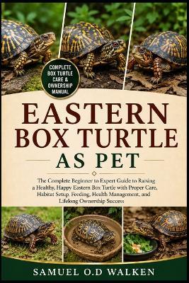 Eastern Box Turtle as Pet: The Complete Beginner to Expert Guide to Raising a Healthy, Happy Eastern Box Turtle with Proper Care, Habitat Setup, Feeding, Health Management, and Lifelong Ownership Success - Samuel O D Walken - cover