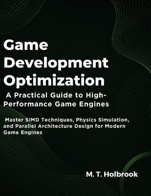 Game Development Optimization: A Practical Guide to High-Performance Game Engines: Master SIMD Techniques, Physics Simulation, and Parallel Architecture Design for Modern Game Engines - M T Holbrook - cover
