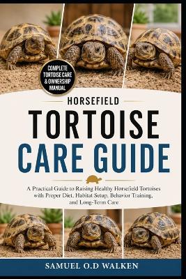Horsefield Tortoise Care Guide: A Practical Guide to Raising Healthy Horsefield Tortoises with Proper Diet, Habitat Setup, Behavior Training, and Long-Term Care - Samuel O D Walken - cover
