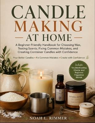 Candle Making at Home: A Beginner-Friendly Handbook for Choosing Wax, Testing Scents, Fixing Common Mistakes, and Creating Container Candles with Confidence - Noah L Rimmer - cover