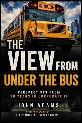 The View From Under the Bus: Perspectives from 30 years in Corporate IT - John Adams - cover