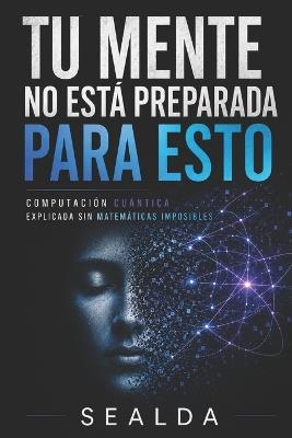 Tu Mente No Está Preparada Para Esto: Computación Cuántica Explicada Sin Matemáticas Imposibles - Sealda - cover