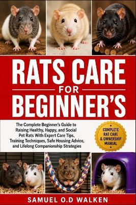 Rats Care for Beginner's: The Complete Beginner's Guide to Raising Healthy, Happy, and Social Pet Rats With Expert Care Tips, Training Techniques, Safe Housing Advice, and Lifelong Companionship Strategies - Samuel O D Walken - cover