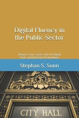 Digital Fluency in the Public Sector: Advance Your Career with AI, Digital Tools, and Emerging Technologies - Stephan S Sunn - cover