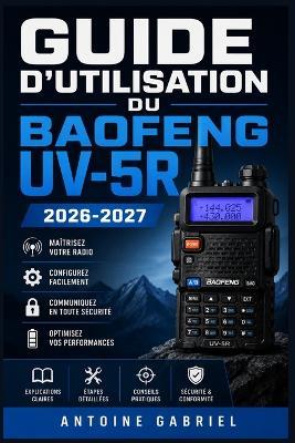 Guide d'Utilisation Du Baofeng Uv-5r 2026 2027: Une méthode axée sur la performance pour améliorer le flux de travail et la production - Antoine Gabriel - cover